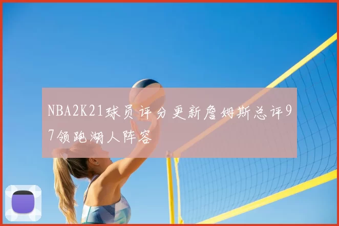 NBA2K21球员评分更新詹姆斯总评97领跑湖人阵容