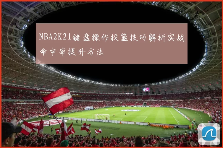 NBA2K21键盘操作投篮技巧解析实战命中率提升方法