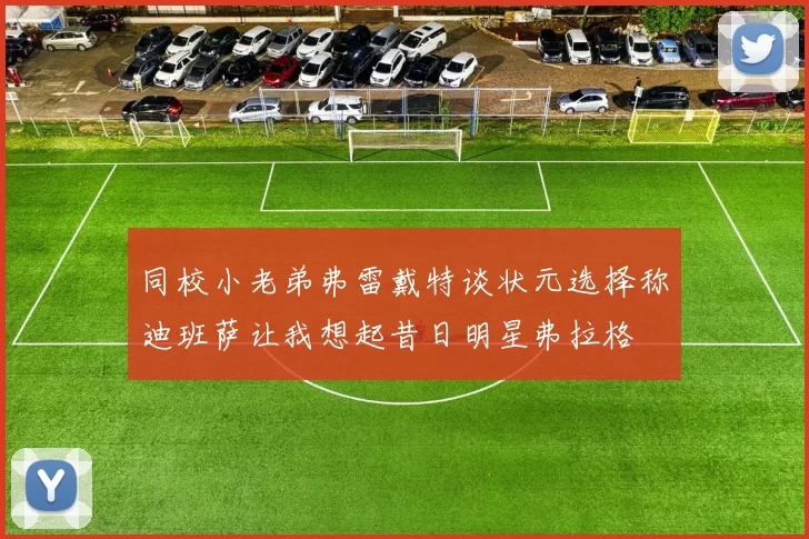 同校小老弟弗雷戴特谈状元选择称迪班萨让我想起昔日明星弗拉格