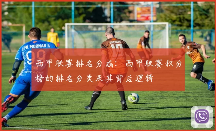 西甲联赛排名分成:西甲联赛积分榜的排名分类及其背后逻辑