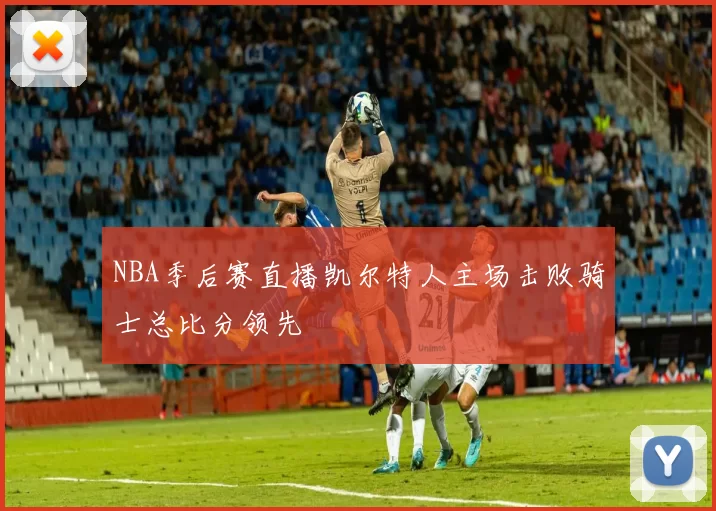 NBA季后赛直播凯尔特人主场击败骑士总比分领先