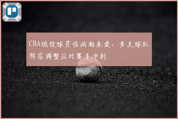 CBA现役球员伤病潮来袭,多支球队阵容调整应对赛季冲刺
