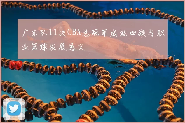 广东队11次CBA总冠军成就回顾与职业篮球发展意义