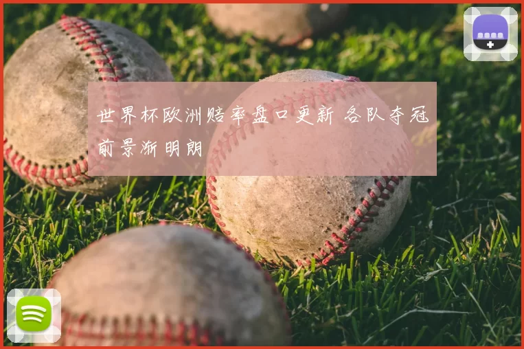世界杯欧洲赔率盘口更新 各队夺冠前景渐明朗