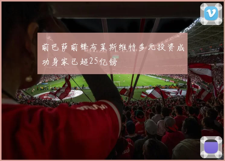 前巴萨前锋布莱斯维特多元投资成功身家已超25亿镑