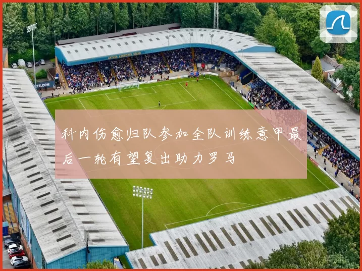 科内伤愈归队参加全队训练意甲最后一轮有望复出助力罗马