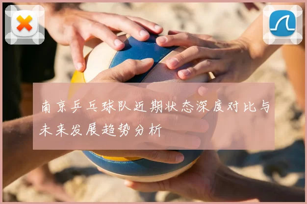 南京乒乓球队近期状态深度对比与未来发展趋势分析