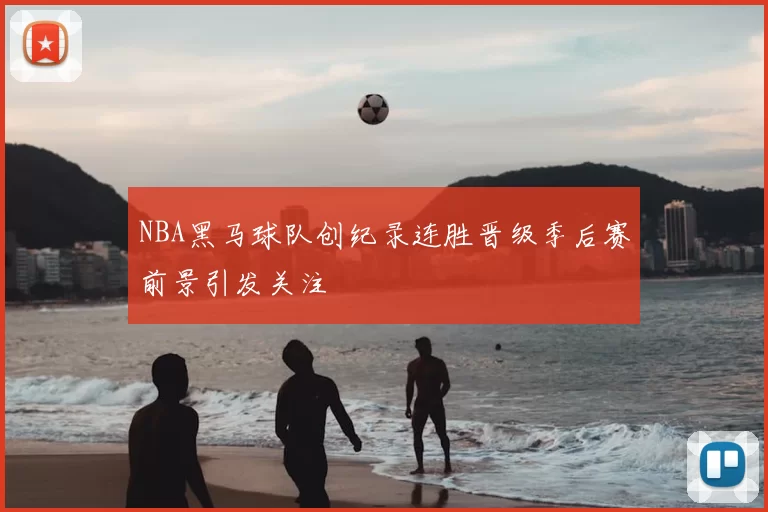 NBA黑马球队创纪录连胜晋级季后赛前景引发关注