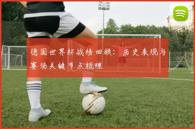 德国世界杯战绩回顾：历史表现与赛场关键节点梳理