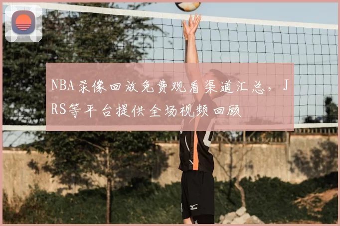 NBA录像回放免费观看渠道汇总，JRS等平台提供全场视频回顾