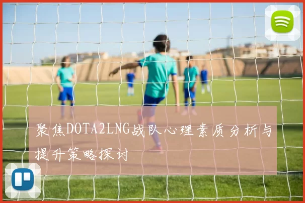 聚焦DOTA2LNG战队心理素质分析与提升策略探讨
