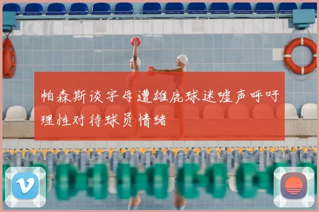 帕森斯谈字母遭雄鹿球迷嘘声呼吁理性对待球员情绪