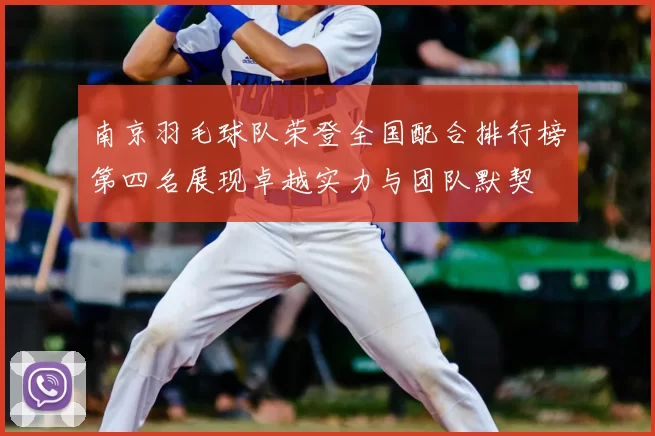 南京羽毛球队荣登全国配合排行榜第四名展现卓越实力与团队默契