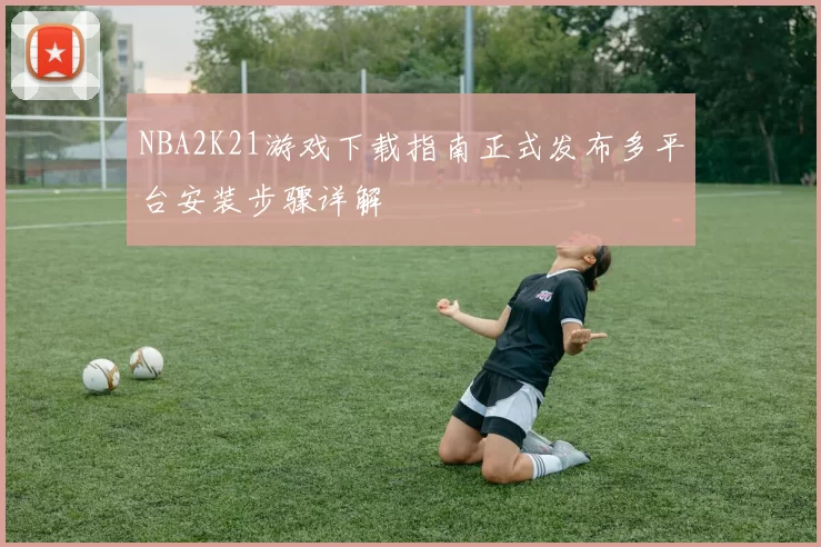NBA2K21游戏下载指南正式发布多平台安装步骤详解