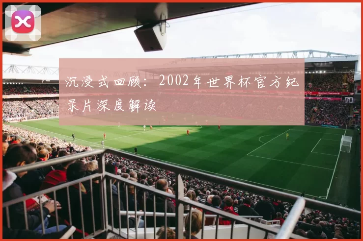沉浸式回顾：2002年世界杯官方纪录片深度解读
