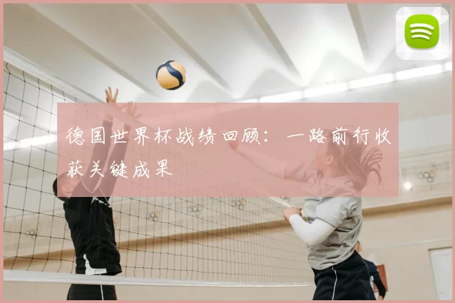 德国世界杯战绩回顾:一路前行收获关键成果