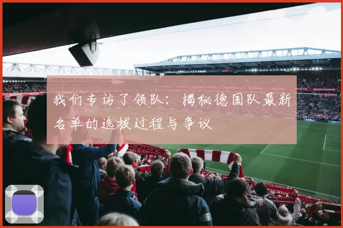 我们专访了领队：揭秘德国队最新名单的选拔过程与争议