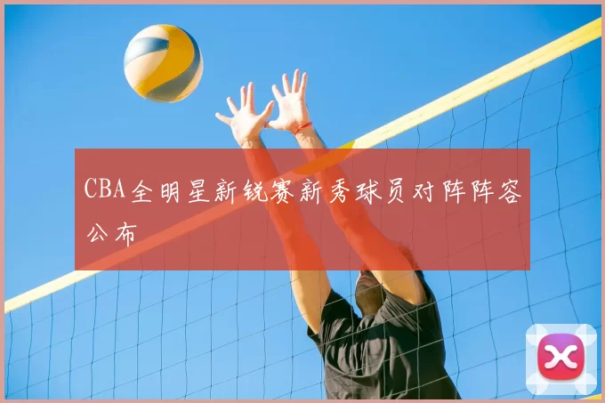 CBA全明星新锐赛新秀球员对阵阵容公布