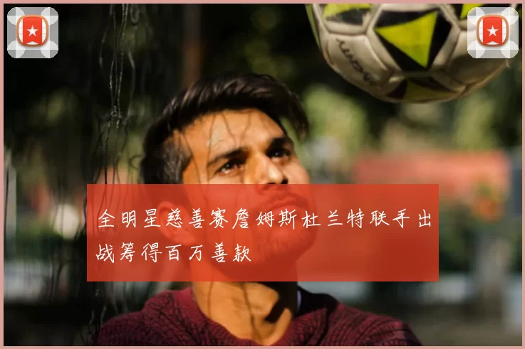 全明星慈善赛詹姆斯杜兰特联手出战筹得百万善款