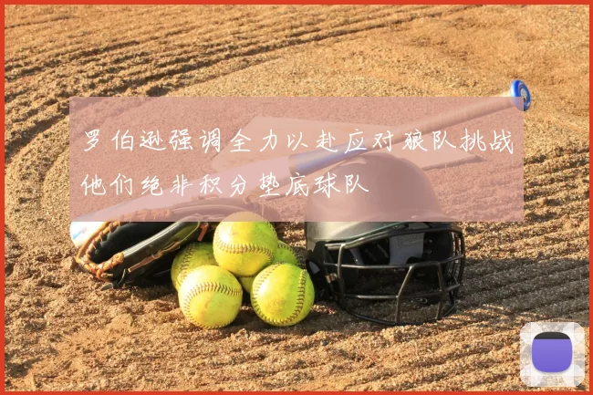 罗伯逊强调全力以赴应对狼队挑战他们绝非积分垫底球队