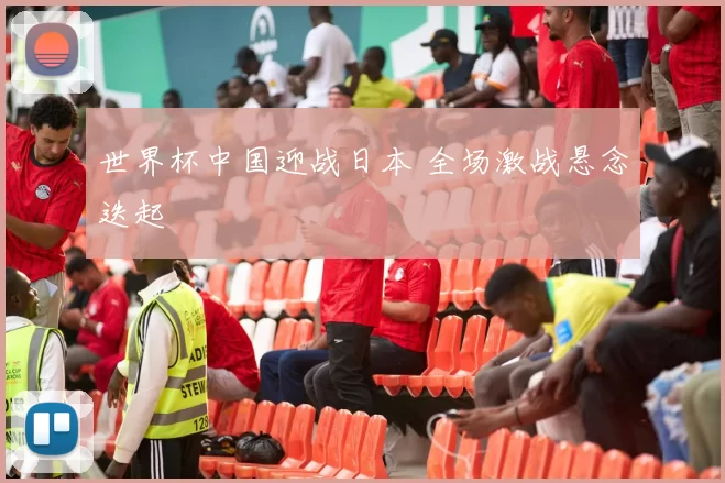 世界杯中国迎战日本 全场激战悬念迭起