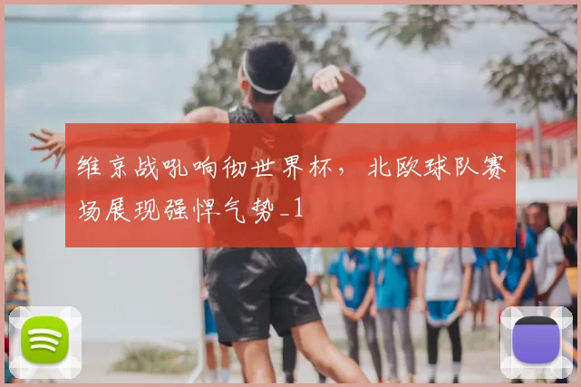 维京战吼响彻世界杯，北欧球队赛场展现强悍气势_1