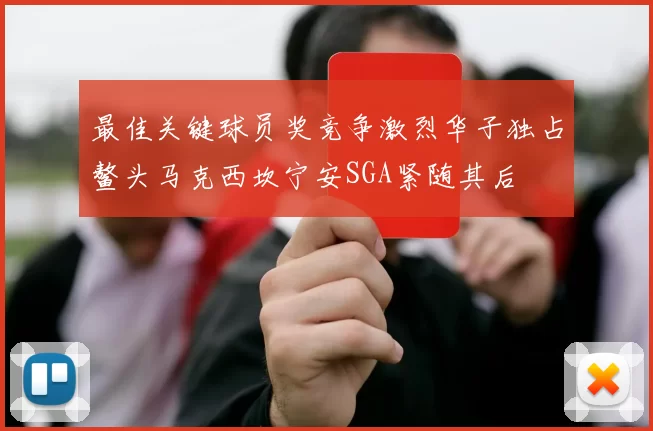 最佳关键球员奖竞争激烈华子独占鳌头马克西坎宁安SGA紧随其后