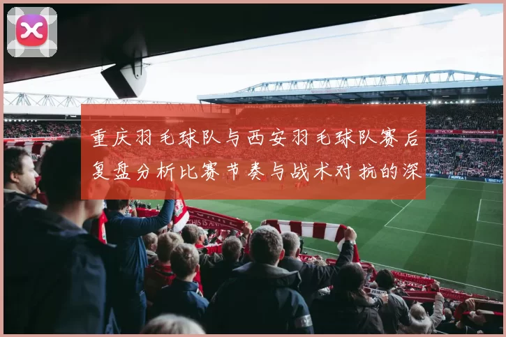 重庆羽毛球队与西安羽毛球队赛后复盘分析比赛节奏与战术对抗的深度剖析