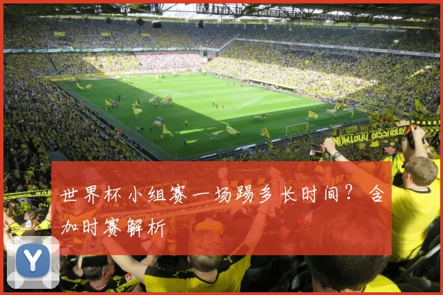 世界杯小组赛一场踢多长时间?含加时赛解析