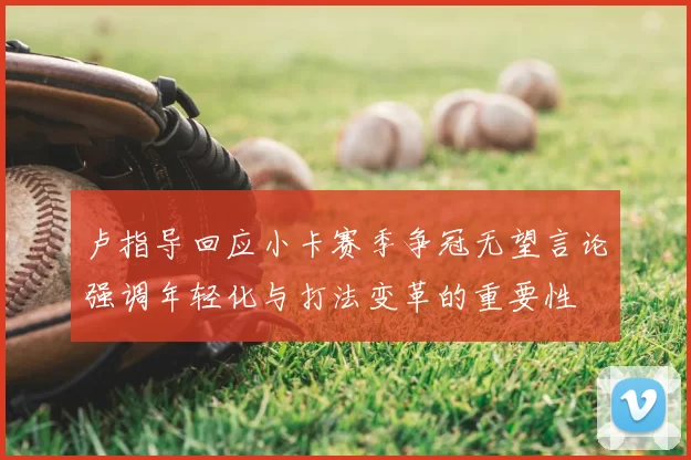 卢指导回应小卡赛季争冠无望言论强调年轻化与打法变革的重要性