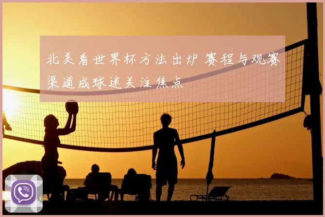 北美看世界杯方法出炉 赛程与观赛渠道成球迷关注焦点