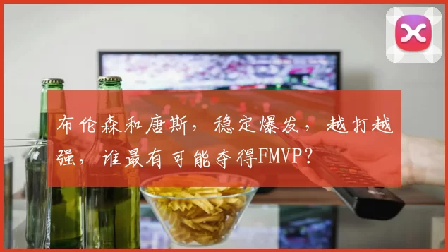 布伦森和唐斯,稳定爆发,越打越强,谁最有可能夺得FMVP?