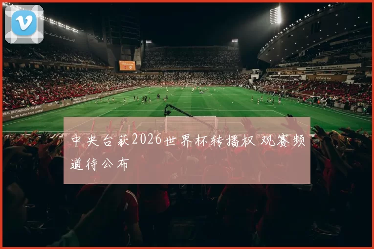 中央台获2026世界杯转播权 观赛频道待公布