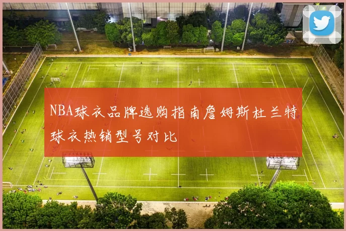 NBA球衣品牌选购指南詹姆斯杜兰特球衣热销型号对比