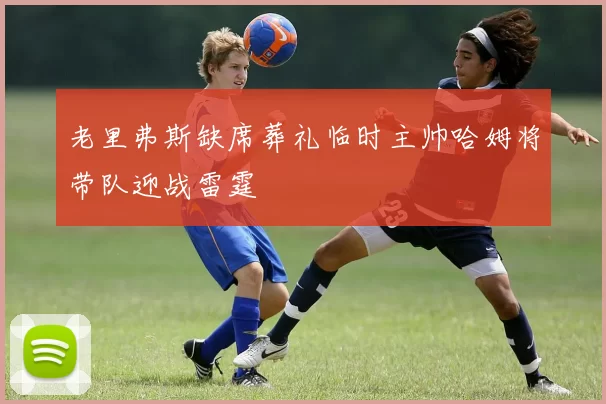 老里弗斯缺席葬礼临时主帅哈姆将带队迎战雷霆