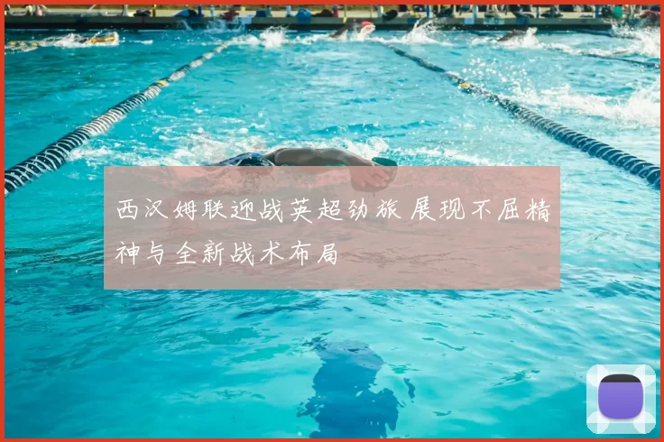 西汉姆联迎战英超劲旅 展现不屈精神与全新战术布局