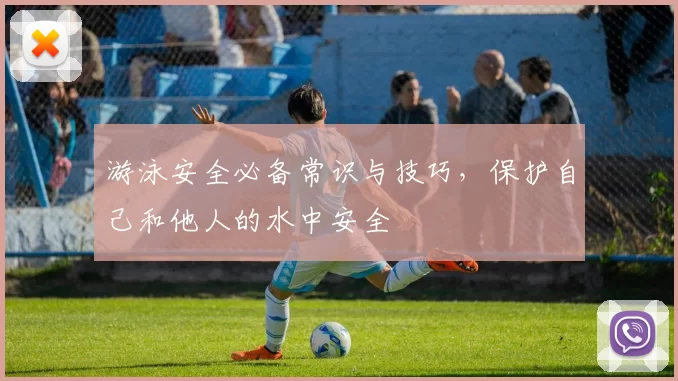 游泳安全必备常识与技巧,保护自己和他人的水中安全