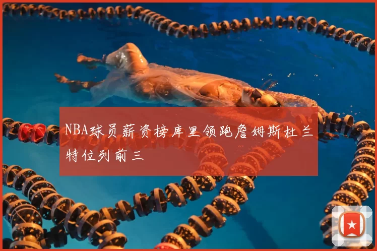 NBA球员薪资榜库里领跑詹姆斯杜兰特位列前三