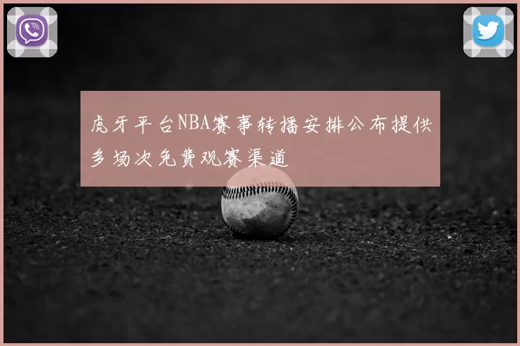 虎牙平台NBA赛事转播安排公布提供多场次免费观赛渠道