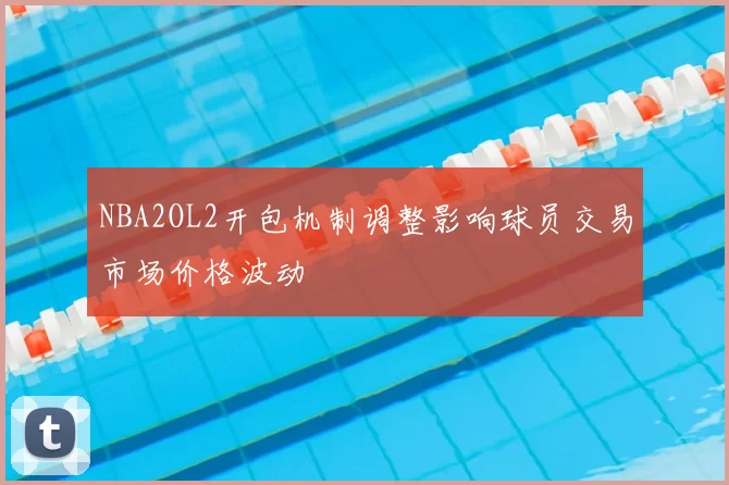 NBA2OL2开包机制调整影响球员交易市场价格波动