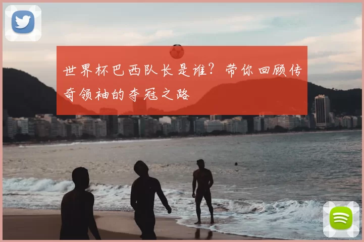 世界杯巴西队长是谁？带你回顾传奇领袖的夺冠之路