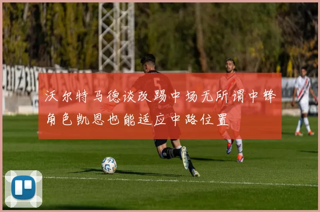 沃尔特马德谈改踢中场无所谓中锋角色凯恩也能适应中路位置