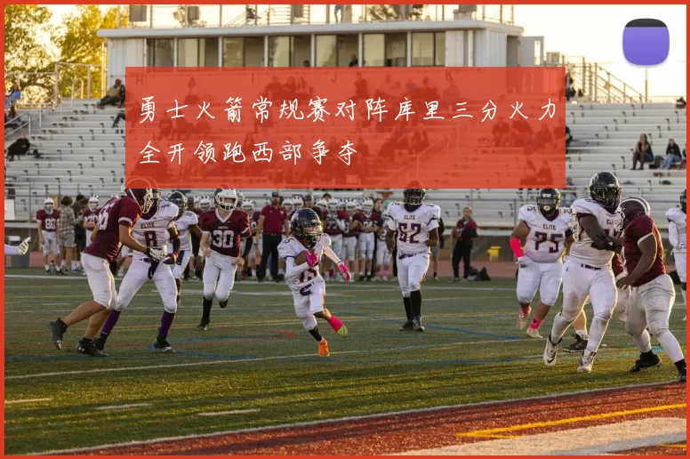 勇士火箭常规赛对阵库里三分火力全开领跑西部争夺