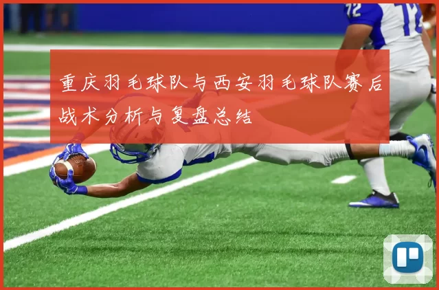 重庆羽毛球队与西安羽毛球队赛后战术分析与复盘总结