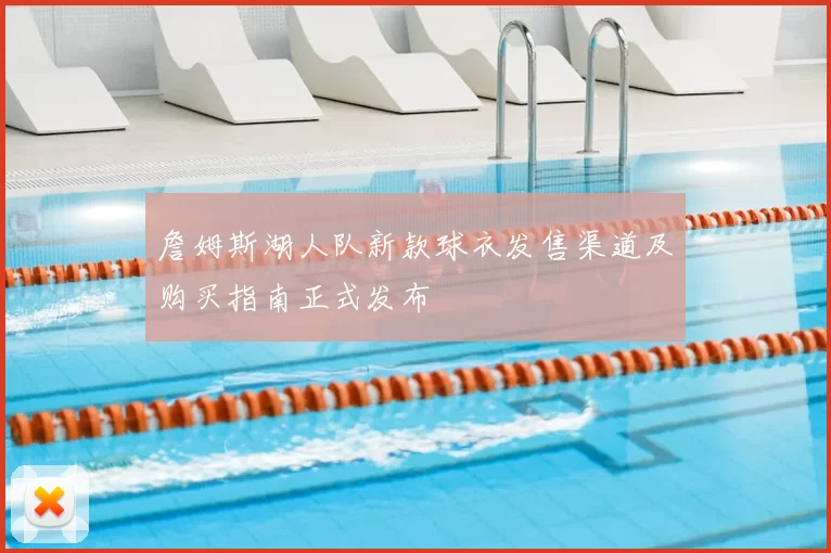 詹姆斯湖人队新款球衣发售渠道及购买指南正式发布