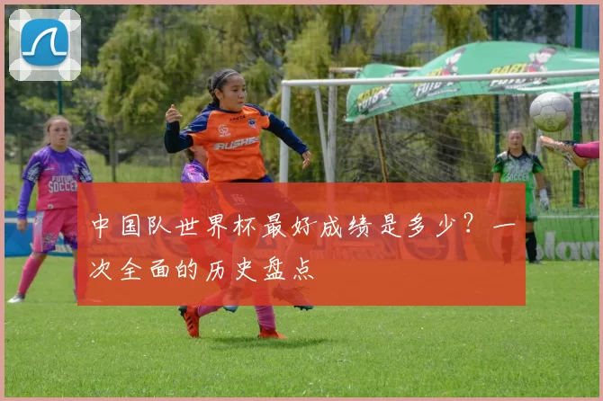 中国队世界杯最好成绩是多少？一次全面的历史盘点