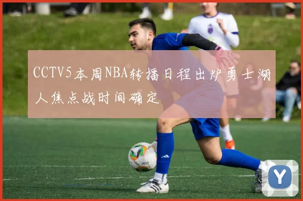 CCTV5本周NBA转播日程出炉勇士湖人焦点战时间确定