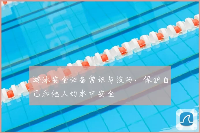 游泳安全必备常识与技巧,保护自己和他人的水中安全