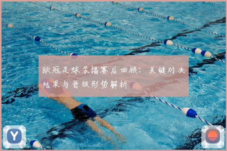 欧冠足球录播赛后回顾：关键对决结果与晋级形势解析