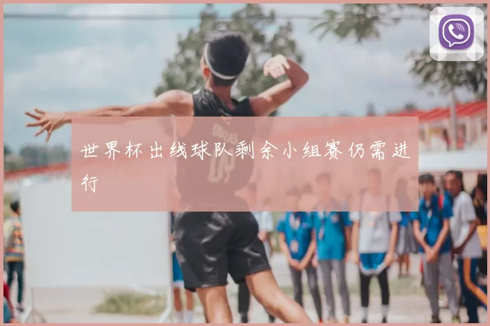世界杯出线球队剩余小组赛仍需进行